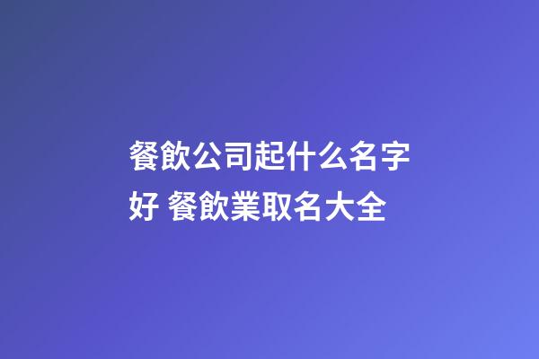餐飲公司起什么名字好 餐飲業取名大全-第1張-公司起名-玄機派
